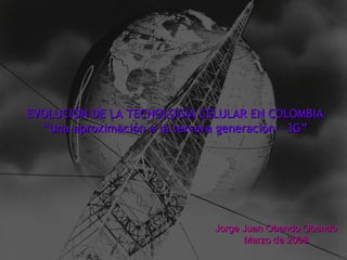 EVOLUCIÓN DE LA TECNOLOGÍA CELULAR EN COLOMBIA “ Una aproximación a la tercera generación – 3G” Jorge Juan Obando Obando Marzo de 2008 