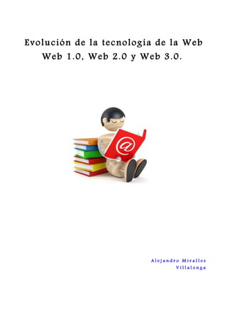 Evolución de la tecnología de la Web
   Web 1.0, Web 2.0 y Web 3.0.




                         Alejandro Miralles
                                 Villalonga
 