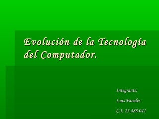 Evolución de la TecnologíaEvolución de la Tecnología
del Computador.del Computador.
Integrante:Integrante:
Luis ParedesLuis Paredes
C.I: 23.488.041C.I: 23.488.041
 