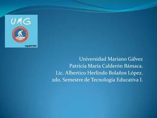 Universidad Mariano Gálvez
Patricia María Calderón Bámaca.
Lic. Albertico Herlindo Bolaños López.
2do. Semestre de Tecnología Educativa I.

 