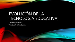 EVOLUCIÓN DE LA
TECNOLOGÍA EDUCATIVA
LINEA DEL TIEMPO
Psic. Luis R. Alfaro Guerra
 