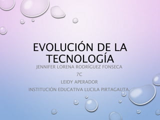 EVOLUCIÓN DE LA
TECNOLOGÍA
JENNIFER LORENA RODRÍGUEZ FONSECA
7C
LEIDY APERADOR
INSTITUCIÓN EDUCATIVA LUCILA PIRTAGAUTA.
 