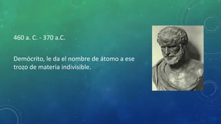460 a. C. - 370 a.C.
Demócrito, le da el nombre de átomo a ese
trozo de materia indivisible.
 