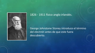1826 - 1911 físico anglo irlandés.
George Johnstone Stoney introduce el término
del electrón antes de que este fuera
descubierto.
 