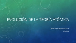 EVOLUCIÓN DE LA TEORÍA ATÓMICA
PROFESOR ROBERTO SIGÜENZA
EQUIPO 2
 