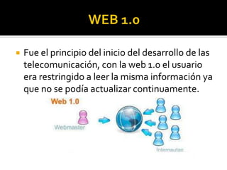  Fue el principio del inicio del desarrollo de las
telecomunicación, con la web 1.0 el usuario
era restringido a leer la misma información ya
que no se podía actualizar continuamente.
 