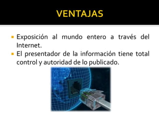  Exposición al mundo entero a través del
Internet.
 El presentador de la información tiene total
control y autoridad de lo publicado.
 