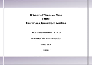 Universidad Técnica del Norte
FACAE
Ingeniería en Contabilidad y Auditoria

TEMA: Evolución de la web 1.0, 2.0, 3.0

ELABORADO POR: Juliana Barrionuevo

CURSO: 4to C1

07/10/2013

 