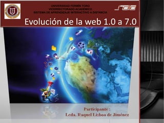 Evolución de la web 1.0 a 7.0
UNIVERSIDAD FERMÍN TORO
VICERRECTORADO ACADÉMICO
SISTEMA DE APRENDIZAJE INTERACTIVO A DISTANCIA
 