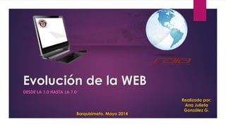 Evolución de la WEB
DESDE LA 1.0 HASTA LA 7.0
Barquisimeto, Mayo 2014
Realizado por:
Ana Julieta
González G.
 