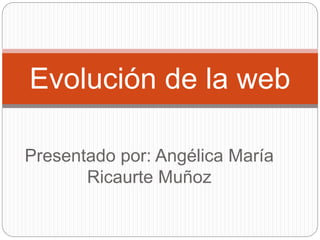 Presentado por: Angélica María
Ricaurte Muñoz
Evolución de la web
 