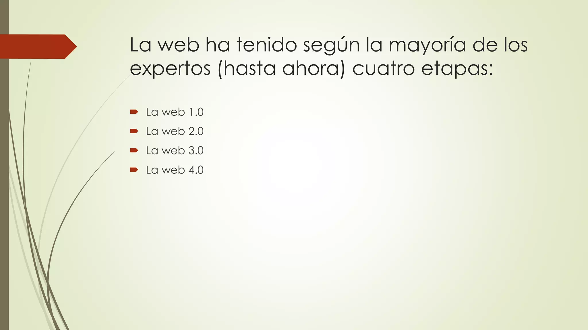 La web ha tenido según la mayoría de los
expertos (hasta ahora) cuatro etapas:
 La web 1.0
 La web 2.0
 La web 3.0
 La web 4.0
 