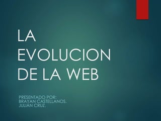 LA
EVOLUCION
DE LA WEB
PRESENTADO POR:
BRAYAN CASTELLANOS.
JULIÁN CRUZ.
 