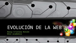 EVOLUCIÓN DE LA WEB
Rossy Cristina Rincón
Once academico
 