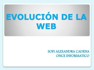 EVOLUCIÓN DE LA
WEB
SOFI ALEXANDRA CADENA
ONCE INFORMATICO
 