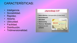 CARACTERÍSTICAS:
• Inteligencia.
• Sociabilidad.
• Rapidez.
• Abierta.
• Ubicuidad.
• Facilidad.
• Distribución.
• Tridimensionalidad.
 