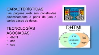 CARACTERÍSTICAS:
Las páginas web son construidas
dinámicamente a partir de una o
varias bases de datos.
TECNOLOGÍAS
ASOCIADAS:
• dhtml
• asp
• css
 