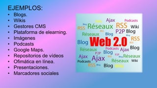 EJEMPLOS:
• Blogs.
• Wikis
• Gestores CMS
• Plataforma de elearning.
• Imágenes
• Podcasts
• Google Maps.
• Repositorios de vídeos
• Ofimática en línea.
• Presentaciones.
• Marcadores sociales
 