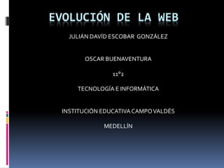 EVOLUCIÓN DE LA WEB
JULIÁN DAVÍD ESCOBAR GONZÁLEZ
OSCAR BUENAVENTURA
11°2
TECNOLOGÍA E INFORMÁTICA
INSTITUCIÓN EDUCATIVACAMPOVALDÉS
MEDELLÍN
 
