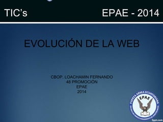 EVOLUCIÓN DE LA WEB
CBOP. LOACHAMIN FERNANDO
48 PROMOCIÓN
EPAE
2014
TIC’s EPAE - 2014
 