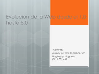 Evolución de la Web desde el 1.0
hasta 5.0

Alumnas:
Aurisay Álvarez CI.13.522.869
Nugleedys Noguera
CI.11.751.452

 