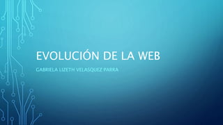 EVOLUCIÓN DE LA WEB
GABRIELA LIZETH VELASQUEZ PARRA
 