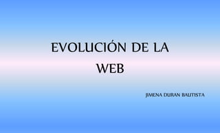 EVOLUCIÓN DE LA
WEB
JIMENA DURAN BAUTISTA
 