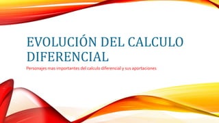 EVOLUCIÓN DEL CALCULO
DIFERENCIAL
Personajes mas importantes del calculo diferencial y sus aportaciones
 