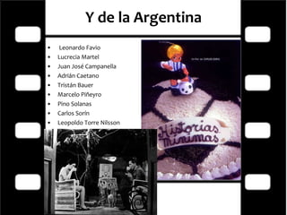 Y de la Argentina   Leonardo Favio Lucrecia Martel Juan José Campanella Adrián Caetano Tristán Bauer Marcelo Piñeyro Pino Solanas Carlos Sorín Leopoldo Torre Nilsson Pablo Trapero  Juan Pablo Zaramella Lucía Puenzo 