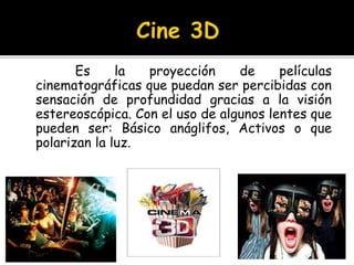 Es la proyección de películas
cinematográficas que puedan ser percibidas con
sensación de profundidad gracias a la visión
estereoscópica. Con el uso de algunos lentes que
pueden ser: Básico anáglifos, Activos o que
polarizan la luz.
 