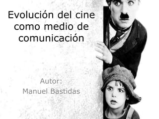 Evolución del cine
como medio de
comunicación
Autor:
Manuel Bastidas
 