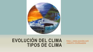 EVOLUCIÓN DEL CLIMA
TIPOS DE CLIMA
https://www.youtube.com
/watch?v=0rzAluuejUw
 
