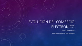 EVOLUCIÓN DEL COMERCIO
ELECTRÓNICO
DALILA HERNÁNDEZ
MATERIA: COMERCIO ELECTRÓNICO
 