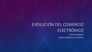 EVOLUCIÓN DEL COMERCIO
ELECTRÓNICO
DALILA HERNÁNDEZ
MATERIA: COMERCIO ELECTRÓNICO
 