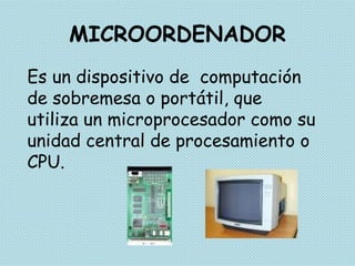 MICROORDENADOR Es un dispositivo de  computación de sobremesa o portátil, que utiliza un microprocesador como su unidad central de procesamiento o CPU.  