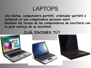 LAPTOPS Una laptop, computadora portátil, ordenador portátil o notebook es una computadora personal móvil. Realizan las tareas de las computadoras de escritorio con la gran ventaja de su movilidad. CUÁL ESCOGES TÚ ? 