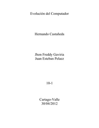 Evolución del Computador




  Hernando Castañeda




  Jhon Freddy Gaviria
  Juan Esteban Pelaez




         10-1



     Cartago-Valle
      30/04/2012
 