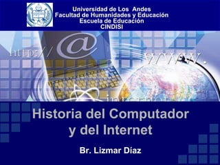 Universidad de Los Andes
   Facultad de Humanidades y Educación
           Escuela de Educación
                  CINDISI




Historia del Computador
      y del Internet
          Br. Lizmar Díaz
 