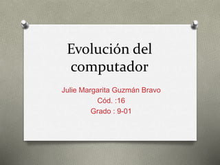 Evolución del
computador
Julie Margarita Guzmán Bravo
Cód. :16
Grado : 9-01
 