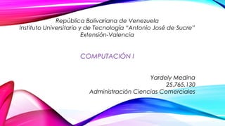 República Bolivariana de Venezuela
Instituto Universitario y de Tecnología “Antonio José de Sucre”
Extensión-Valencia
COMPUTACIÓN I
Yardely Medina
25.765.130
Administración Ciencias Comerciales
 
