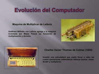 Maquina de Multiplicar de Leibniz
Gottfried Wilhelm von Leibniz agrega a la maquina
inventada por Blaise Pascal las funcio...