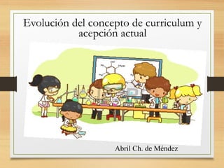 Evolución del concepto de curriculum y
acepción actual
Abril Ch. de Méndez
 