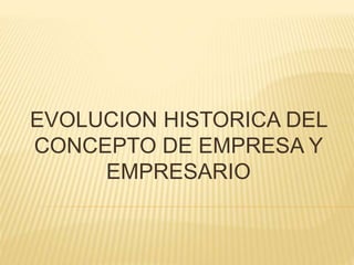EVOLUCION HISTORICA DEL 
CONCEPTO DE EMPRESA Y 
EMPRESARIO 
 