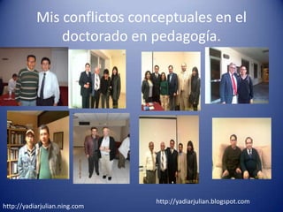 Mis conflictos conceptuales en el
               doctorado en pedagogía.




                               http://yadiarjulian.blogspot.com
http://yadiarjulian.ning.com
 