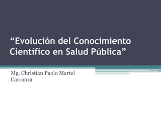 “Evolución del Conocimiento Científico en Salud Pública”Mg. Christian Paolo Martel Carranza