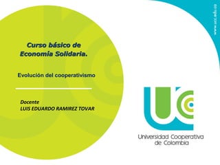 Docente
LUIS EDUARDO RAMIREZ TOVAR
Curso básico deCurso básico de
Economía Solidaria.Economía Solidaria.
Evolución del cooperativismo
 