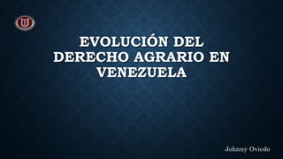EVOLUCIÓN DEL
DERECHO AGRARIO EN
VENEZUELA
Johnny Oviedo
 