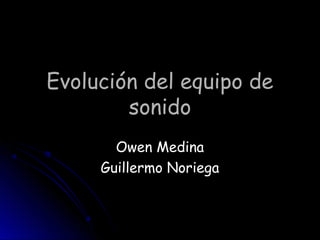 Evolución del equipo deEvolución del equipo de
sonidosonido
Owen MedinaOwen Medina
Guillermo NoriegaGuillermo Noriega
 
