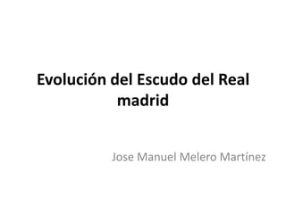 Evolución del Escudo del Real
           madrid


          Jose Manuel Melero Martínez
 