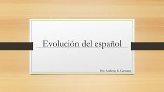 Evolución del español
Por: Anthony R. Carrasco
 